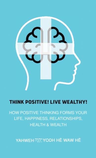 Think Positive! Live Wealthy! - How Positive Thinking Forms Your Life, Happiness, Relationships, Health & Wealth