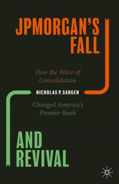 JPMorgan¿s Fall and Revival - How the Wave of Consolidation Changed America’s Premier Bank