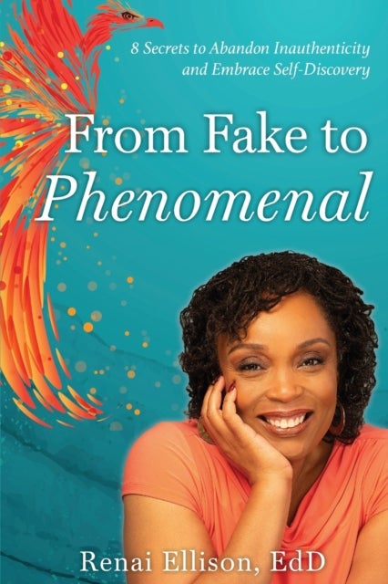 From Fake to Phenomenal - 8 Secrets to Abandon Inauthenticity and Embrace Self-Discovery
