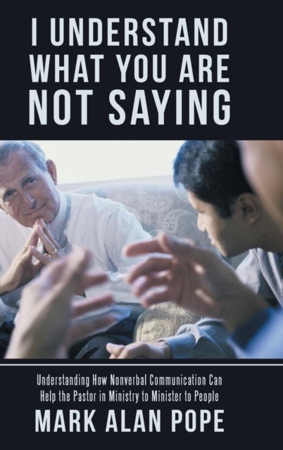 I Understand What You Are Not Saying - Understanding How Nonverbal Communication Can Help the Pastor in Ministry to Minister to People