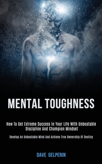 Mental Toughness - How to Get Extreme Success in Your Life With Unbeatable Discipline and Champion Mindset (Develop an Unbeatable Mind and Achieve True Ownership of Destiny)
