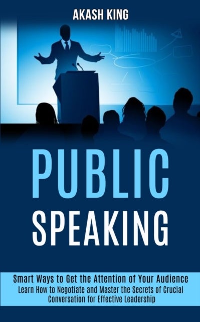 Public Speaking - Learn How to Negotiate and Master the Secrets of Crucial Conversation for Effective Leadership (Smart Ways to Get the Attention of Your Audience)