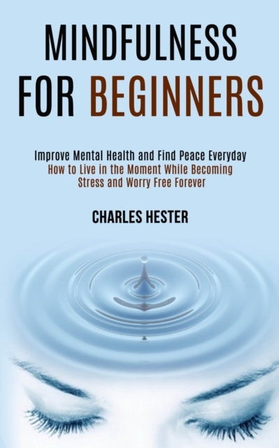 Mindfulness for Beginners - Improve Mental Health and Find Peace Everyday (How to Live in the Moment While Becoming Stress and Worry Free Forever)