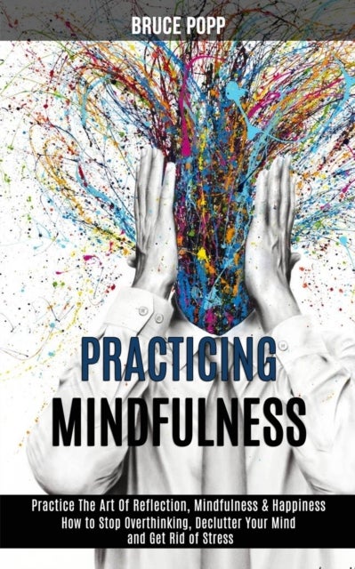 Practicing Mindfulness - How to Stop Overthinking, Declutter Your Mind and Get Rid of Stress (Practice the Art of Reflection, Mindfulness & Happiness)