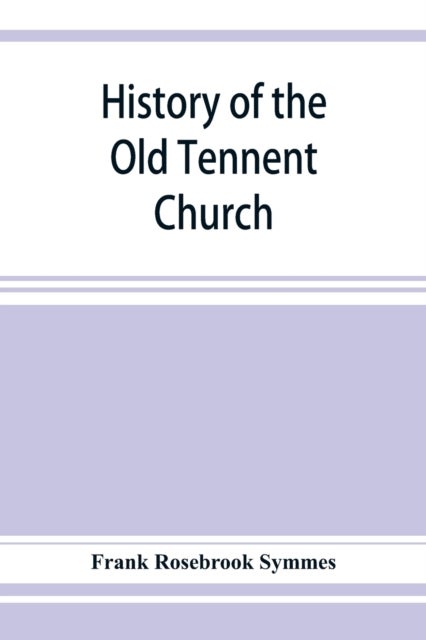 History of the Old Tennent Church; containing - a connected story of the church's life, sketches of its pastors, biographical references to its members, all its earlier record lists, full quotations of its earlier historical records, a complete list of burials in all its graveyards, many of its local t