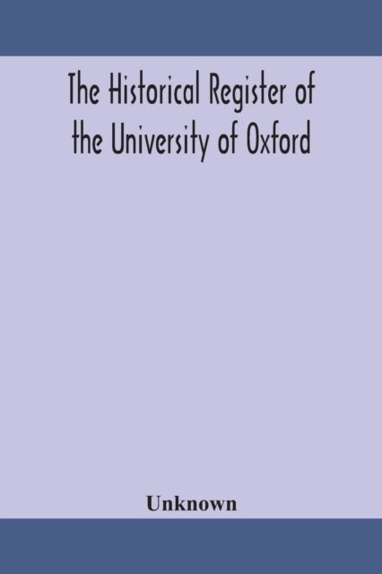 The Historical Register Of The University Of Oxford - Being A Supplement To The Oxford University Calendar, With An Alphabetical Record Of University Honours And Distinctions Completed To The End Of Trinity Term 1888