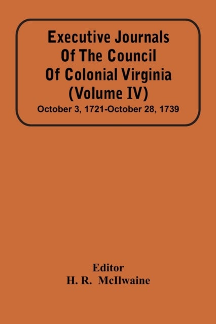 Executive Journals Of The Council Of Colonial Virginia (Volume Iv) October 3, 1721-October 28, 1739
