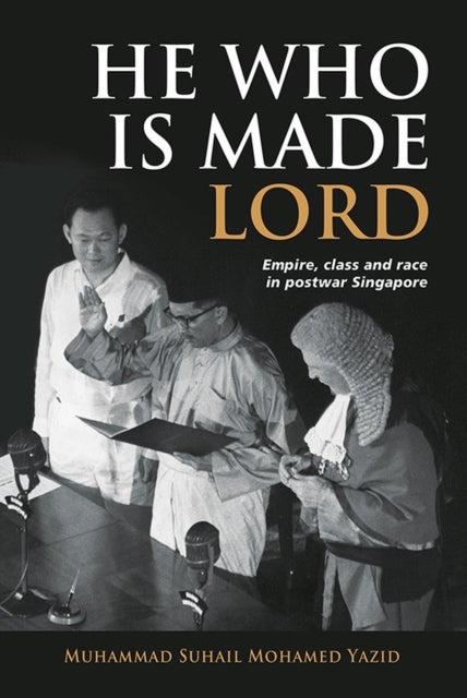He Who Is Made Lord - Empire, Class and Race in Postwar Singapore