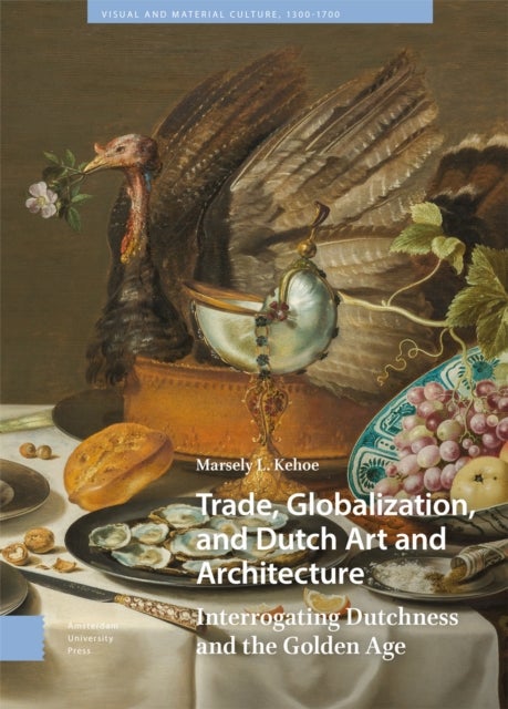 Trade, Globalization, and Dutch Art and Architecture - Interrogating Dutchness and the Golden Age
