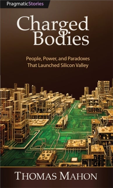 Charged Bodies - People, Power, and Paradoxes That Launched Silicon Valley
