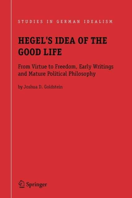 Hegel's Idea of the Good Life - From Virtue to Freedom, Early Writings and Mature Political Philosophy