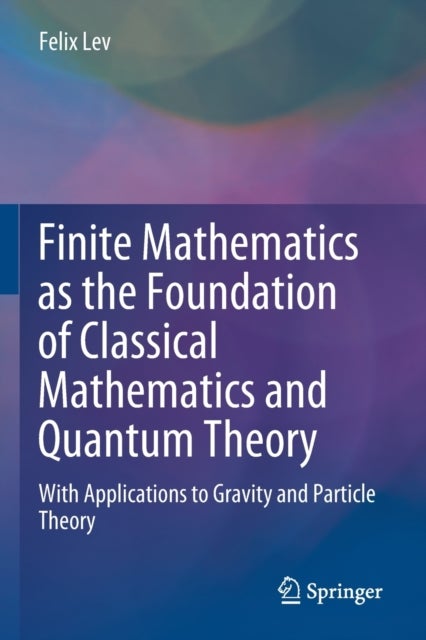 Finite Mathematics as the Foundation of Classical Mathematics and Quantum Theory - With Applications to Gravity and Particle Theory