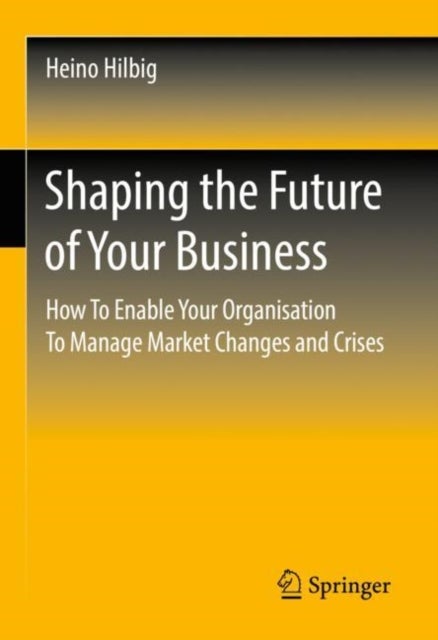 Shaping the Future of Your Business - How To Enable Your Organisation To Manage Market Changes and Crises
