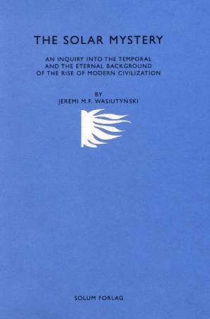 The solar mystery - an inquiry into the temporal and the eternal background of the rise of modern civilization