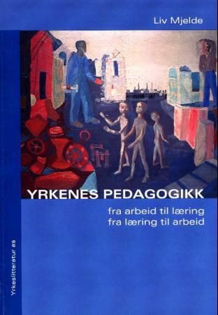 Yrkenes pedagogikk - fra arbeid til læring - fra læring til arbeid