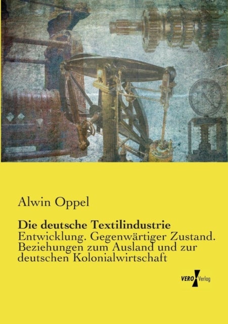 Die deutsche Textilindustrie - Entwicklung. Gegenwartiger Zustand. Beziehungen zum Ausland und zur deutschen Kolonialwirtschaft