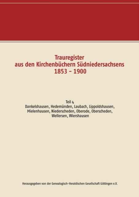 Trauregister aus den Kirchenb?chern S?dniedersachsens 1853 - 1900 - Teil 4 Dankelshausen, Hedemunden, Laubach, Lippoldshausen, Mielenhausen, Niederscheden, Oberode, Oberscheden, Wellersen, Wiershausen