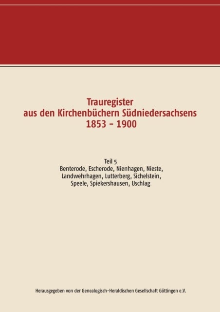 Trauregister aus den Kirchenb?chern S?dniedersachsens 1853 - 1900 - Teil 5 Benterode, Escherode, Nienhagen, Nieste, Landwehrhagen, Lutterberg, Sichelnstein, Speele, Spiekershausen, Uschlag