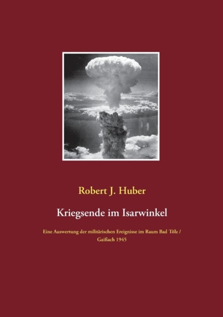 Kriegsende im Isarwinkel - Eine Auswertung der militarischen Ereignisse im Raum Bad Tolz / Gaißach 1945