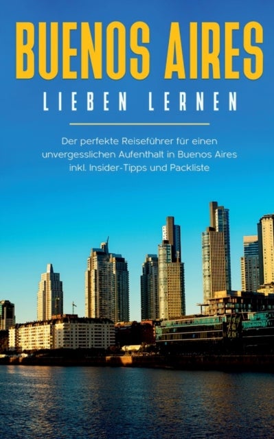Buenos Aires lieben lernen - Der perfekte Reisefuhrer fur einen unvergesslichen Aufenthalt in Buenos Aires inkl. Insider-Tipps und Packliste