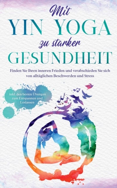 Mit Yin Yoga zu starker Gesundheit - Finden Sie Ihren inneren Frieden und verabschieden Sie sich von alltaglichen Beschwerden und Stress - inkl. den besten Ubungen zum Entspannen und Loslassen
