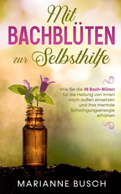 Mit Bachbluten zur Selbsthilfe - Wie Sie die 38 Bach-Bluten fur die Heilung von innen nach außen einsetzen und Ihre mentale Schwingungsenergie erhohen