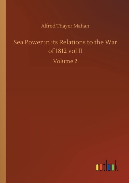Sea Power in its Relations to the War of 1812 vol II - Volume 2