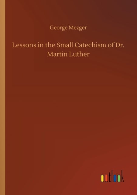Lessons in the Small Catechism of Dr. Martin Luther