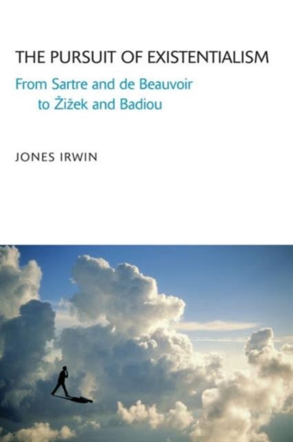 The Pursuit of Existentialism - From Sartre and De Beauvoir to Zizek and Badiou