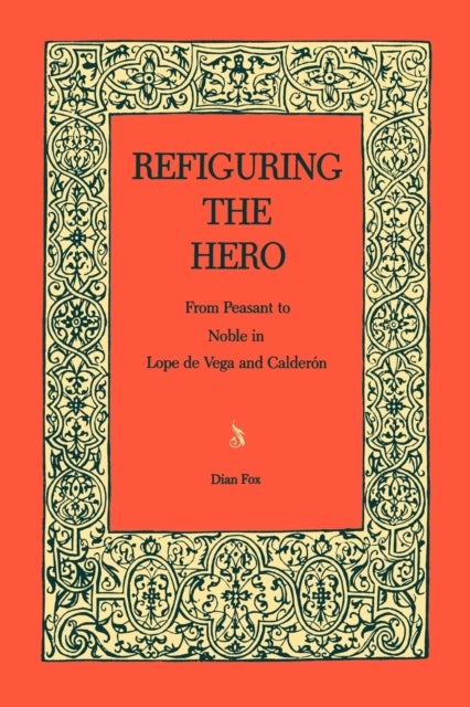 Refiguring the Hero - From Peasant to Noble in Lope de Vega and Calderón
