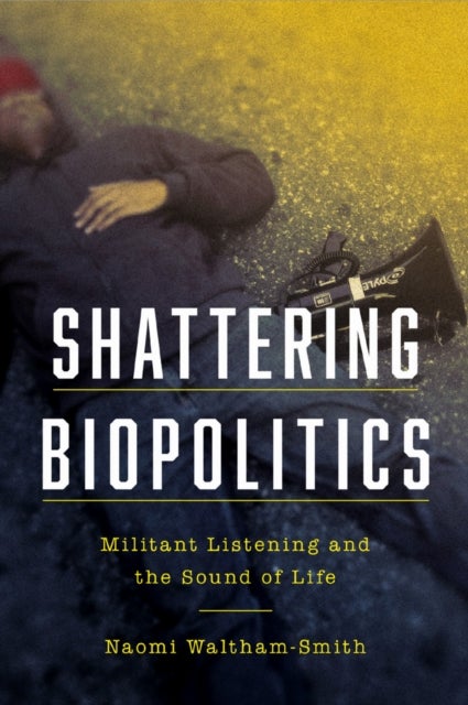 Shattering Biopolitics - Militant Listening and the Sound of Life