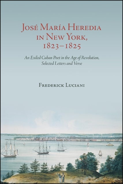 Jose Maria Heredia in New York, 1823–1825 - An Exiled Cuban Poet in the Age of Revolution, Selected Letters and Verse