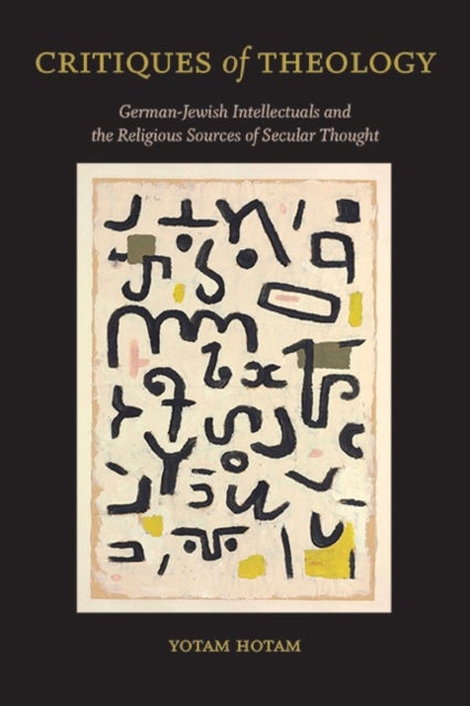 Critiques of Theology - German-Jewish Intellectuals and the Religious Sources of Secular Thought