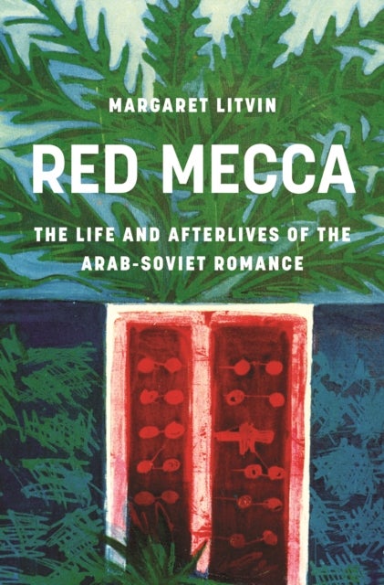 Red Mecca - The Life and Afterlives of the Arab-Soviet Romance