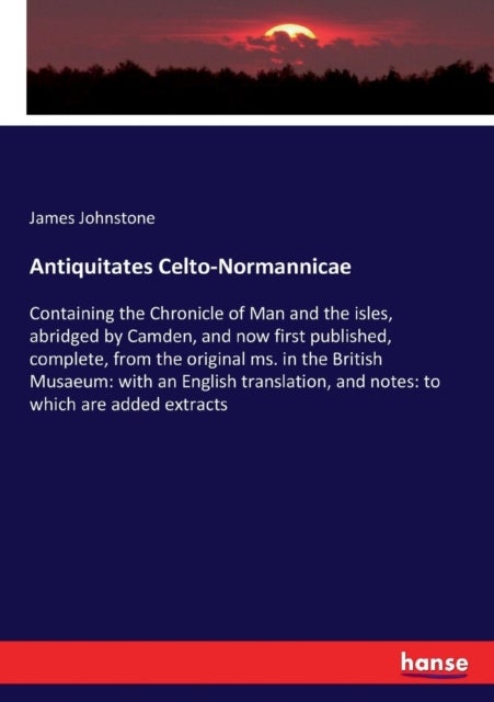 Antiquitates Celto-Normannicae - Containing the Chronicle of Man and the isles, abridged by Camden, and now first published, complete, from the original ms. in the British Musaeum: with an English translation, and notes: to which are added extracts