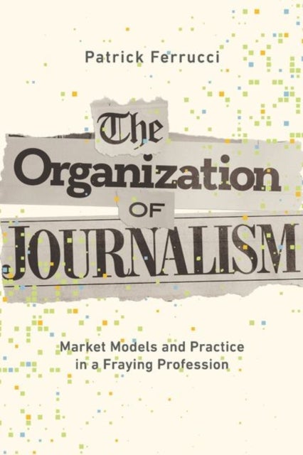 The Organization of Journalism - Market Models and Practice in a Fraying Profession