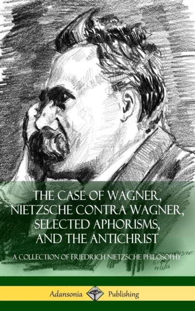 The Case of Wagner, Nietzsche Contra Wagner, Selected Aphorisms, and The Antichrist - A Collection of Friedrich Nietzsche Philosophy (Hardcover)