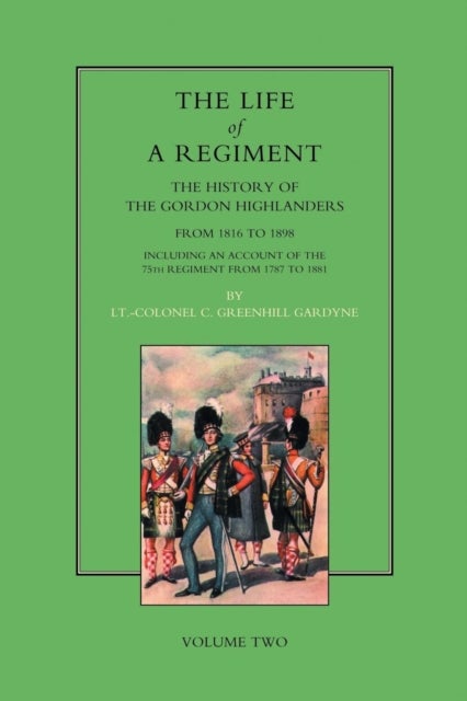 Life of a Regiment - The History of the Gordon Highlanders from 1816-1898 - Including an Account of the 75th Regiment from 1787 to 1881