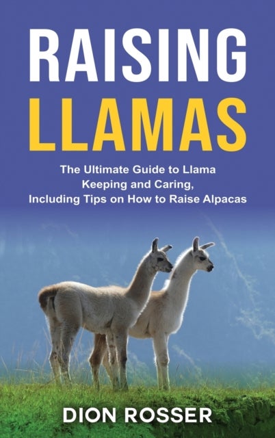 Raising Llamas - The Ultimate Guide to Llama Keeping and Caring, Including Tips on How to Raise Alpacas