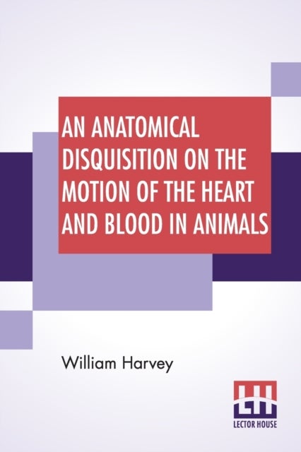 An Anatomical Disquisition On The Motion Of The Heart And Blood In Animals - Translated By Robert Willis, Revised & Edited By Alexander Bowie