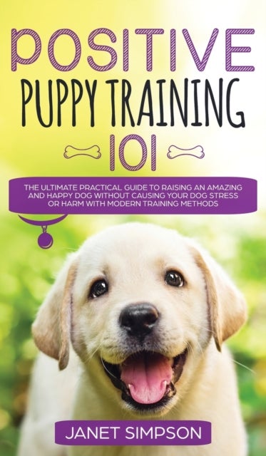 Positive Puppy Training 101 The Ultimate Practical Guide to Raising an Amazing and Happy Dog Without