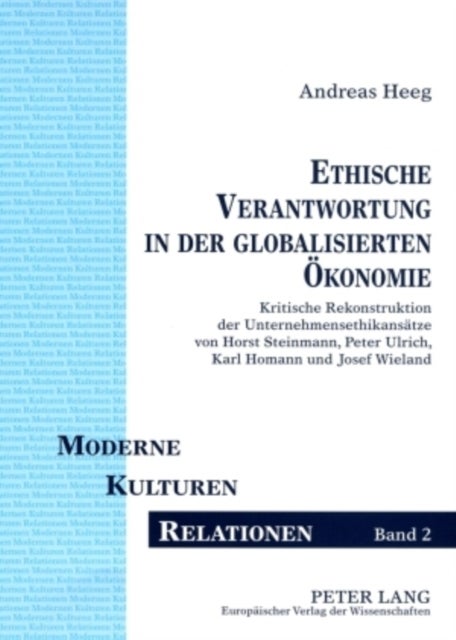 Ethische Verantwortung in Der Globalisierten Oekonomie - Kritische Rekonstruktion Der Unternehmensethikansaetze Von Horst Steinmann, Peter Ulrich, Karl Homann Und Josef Wieland
