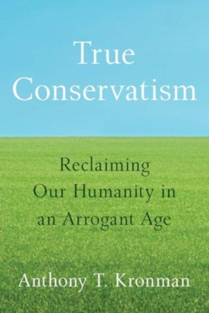 True Conservatism - Reclaiming Our Humanity in an Arrogant Age