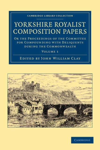 Yorkshire Royalist Composition Papers - Or the Proceedings of the Committee for Compounding with Deliquents during the Commonwealth
