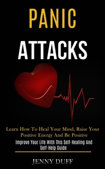 Panic Attacks - Learn How to Heal Your Mind, Raise Your Positive Energy and Be Positive (Improve Your Life With This Self-healing and Self-help Guide)