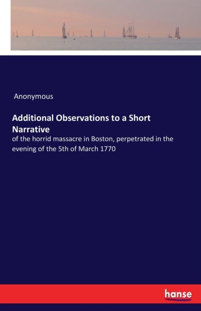 Additional Observations to a Short Narrative - of the horrid massacre in Boston, perpetrated in the evening of the 5th of March 1770