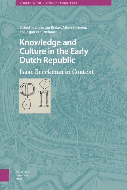 Knowledge and Culture in the Early Dutch Republic - Isaac Beeckman in Context