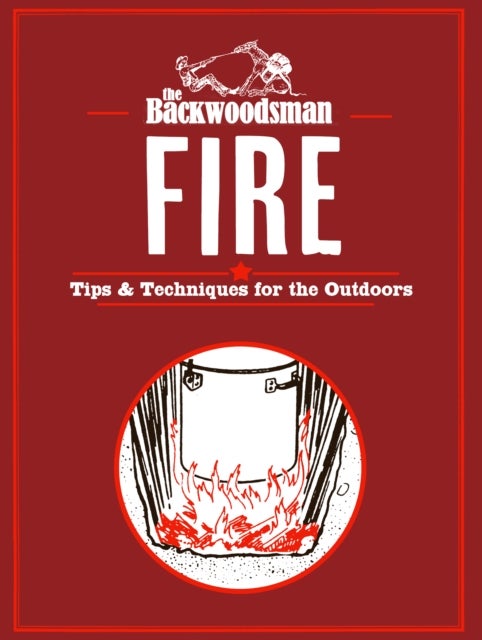 The Backwoodsman: Fire - Tips & Techniques for the Outdoors