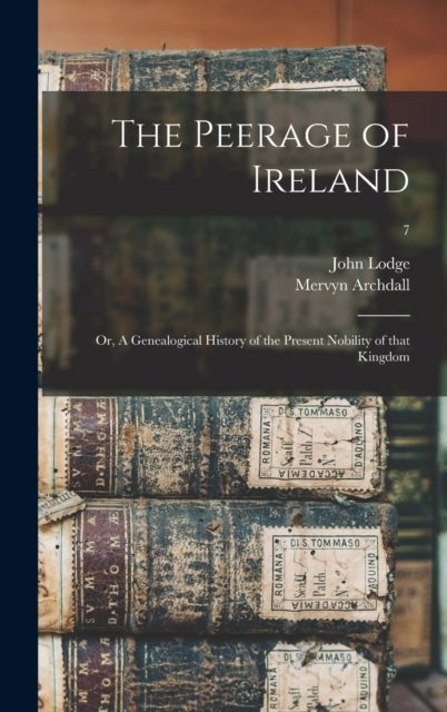 The Peerage of Ireland - or, A Genealogical History of the Present Nobility of That Kingdom; 7