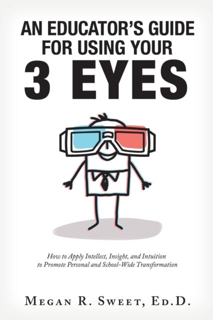An Educator's Guide to Using Your 3 Eyes - How to Apply Intellect, Insight and Intuition to Promote Personal and School-Wide Transformation